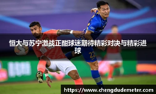 恒大与苏宁激战正酣球迷期待精彩对决与精彩进球
