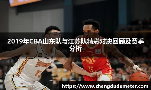 2019年CBA山东队与江苏队精彩对决回顾及赛季分析